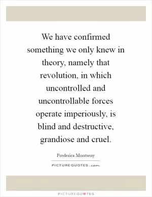 We have confirmed something we only knew in theory, namely that revolution, in which uncontrolled and uncontrollable forces operate imperiously, is blind and destructive, grandiose and cruel Picture Quote #1