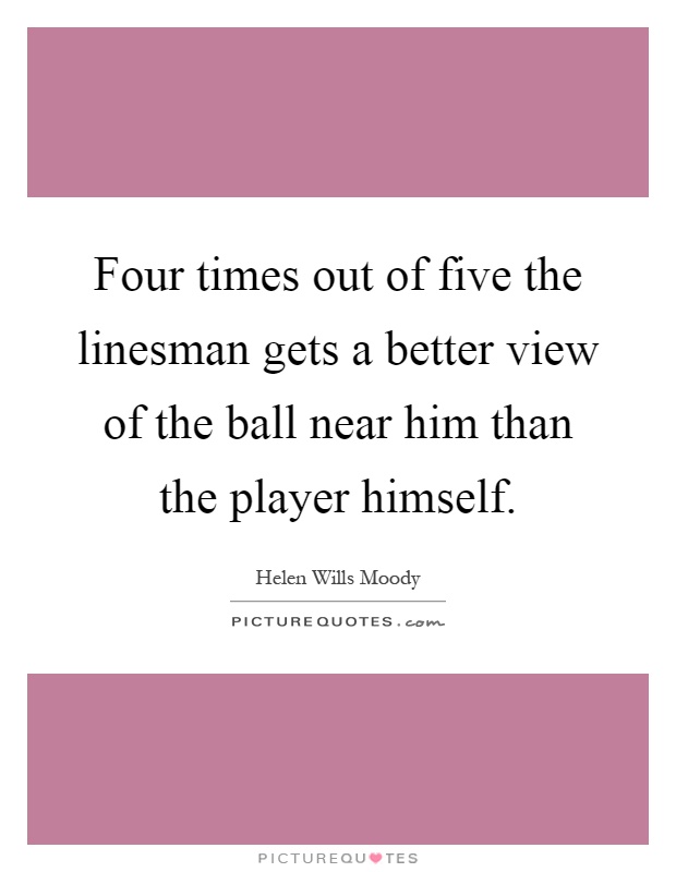 Four times out of five the linesman gets a better view of the ball near him than the player himself Picture Quote #1