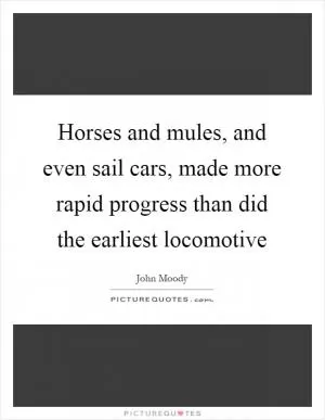 Horses and mules, and even sail cars, made more rapid progress than did the earliest locomotive Picture Quote #1
