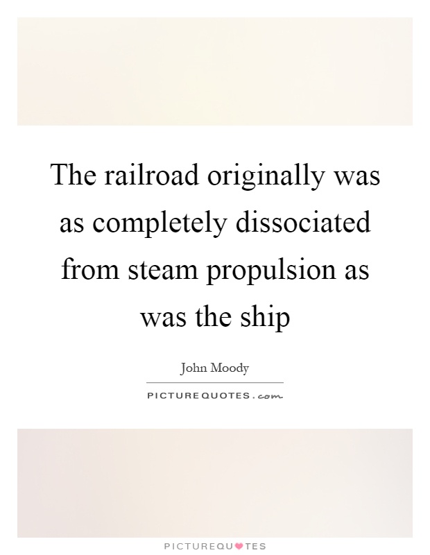The railroad originally was as completely dissociated from steam propulsion as was the ship Picture Quote #1