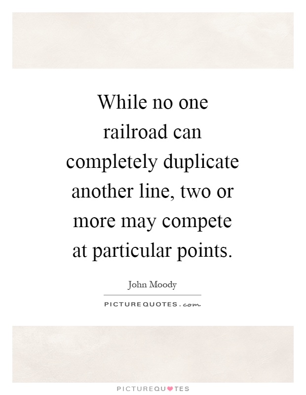 While no one railroad can completely duplicate another line, two or more may compete at particular points Picture Quote #1