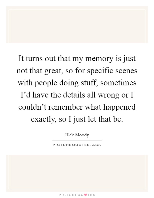 It turns out that my memory is just not that great, so for specific scenes with people doing stuff, sometimes I'd have the details all wrong or I couldn't remember what happened exactly, so I just let that be Picture Quote #1