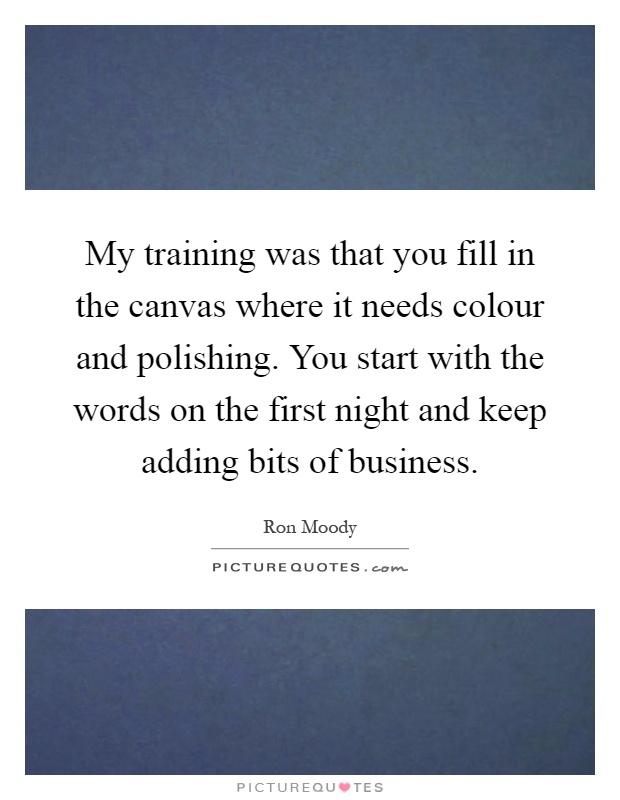 My training was that you fill in the canvas where it needs colour and polishing. You start with the words on the first night and keep adding bits of business Picture Quote #1