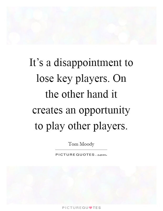 It's a disappointment to lose key players. On the other hand it creates an opportunity to play other players Picture Quote #1