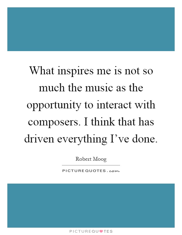 What inspires me is not so much the music as the opportunity to interact with composers. I think that has driven everything I've done Picture Quote #1