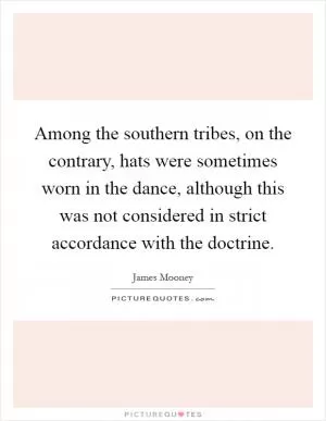 Among the southern tribes, on the contrary, hats were sometimes worn in the dance, although this was not considered in strict accordance with the doctrine Picture Quote #1