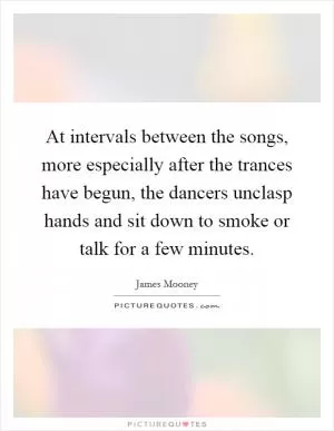 At intervals between the songs, more especially after the trances have begun, the dancers unclasp hands and sit down to smoke or talk for a few minutes Picture Quote #1