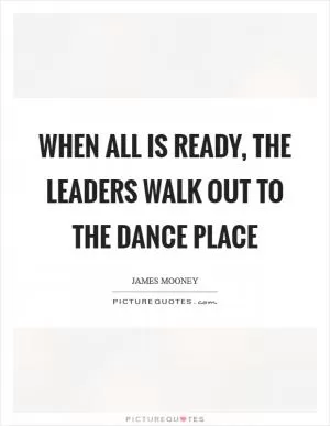 When all is ready, the leaders walk out to the dance place Picture Quote #1