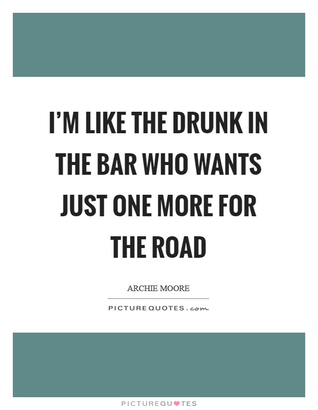 I'm like the drunk in the bar who wants just one more for the road Picture Quote #1