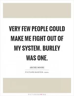 Very few people could make me fight out of my system. Burley was one Picture Quote #1
