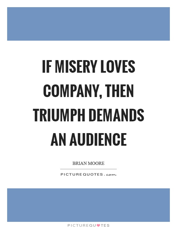 If misery loves company, then triumph demands an audience Picture Quote #1