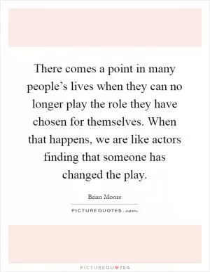 There comes a point in many people’s lives when they can no longer play the role they have chosen for themselves. When that happens, we are like actors finding that someone has changed the play Picture Quote #1
