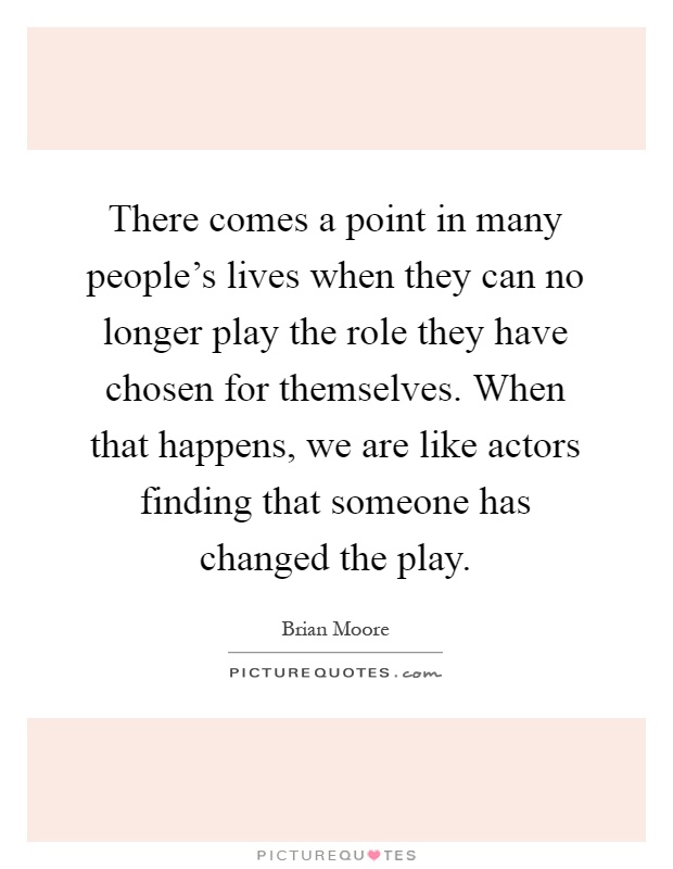 There comes a point in many people's lives when they can no longer play the role they have chosen for themselves. When that happens, we are like actors finding that someone has changed the play Picture Quote #1