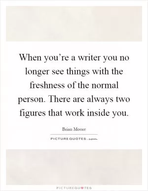 When you’re a writer you no longer see things with the freshness of the normal person. There are always two figures that work inside you Picture Quote #1