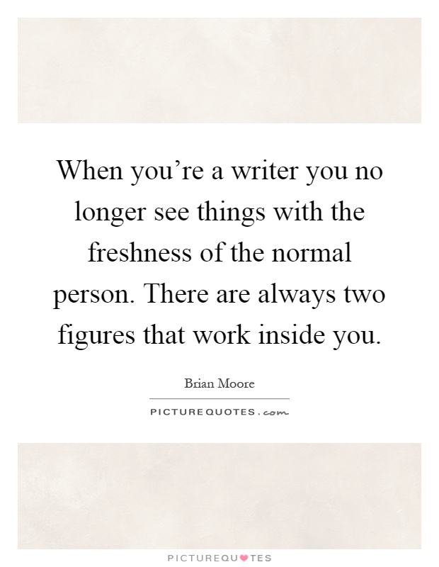 When you're a writer you no longer see things with the freshness of the normal person. There are always two figures that work inside you Picture Quote #1