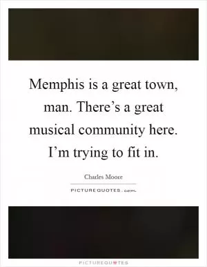 Memphis is a great town, man. There’s a great musical community here. I’m trying to fit in Picture Quote #1
