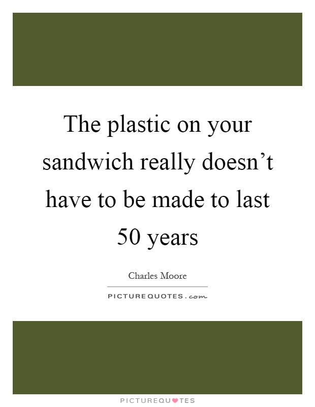 The plastic on your sandwich really doesn't have to be made to last 50 years Picture Quote #1