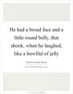 He had a broad face and a little round belly, that shook, when he laughed, like a bowlful of jelly Picture Quote #1