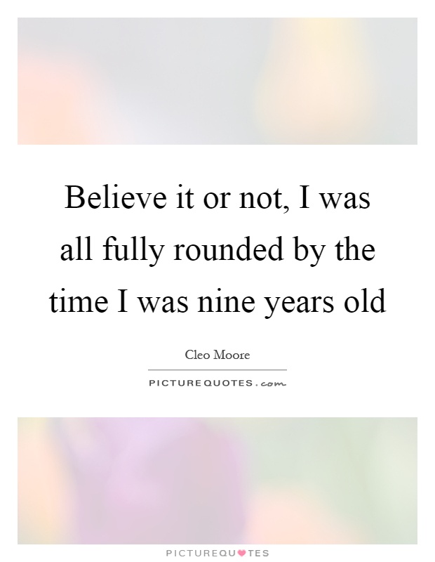 Believe it or not, I was all fully rounded by the time I was nine years old Picture Quote #1