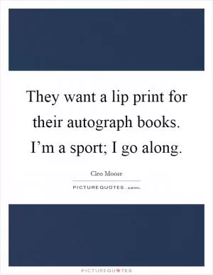 They want a lip print for their autograph books. I’m a sport; I go along Picture Quote #1