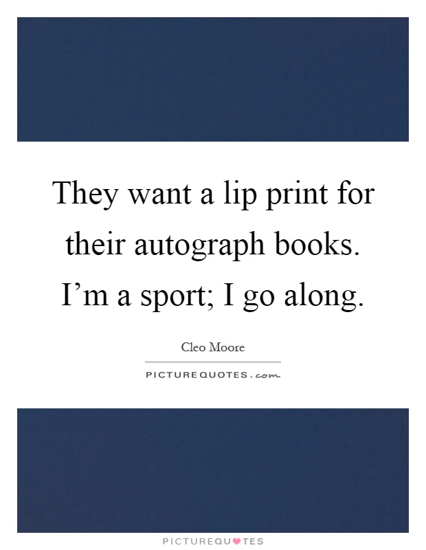 They want a lip print for their autograph books. I'm a sport; I go along Picture Quote #1