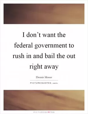 I don’t want the federal government to rush in and bail the out right away Picture Quote #1