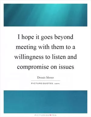 I hope it goes beyond meeting with them to a willingness to listen and compromise on issues Picture Quote #1