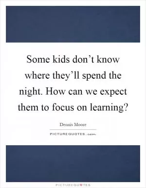 Some kids don’t know where they’ll spend the night. How can we expect them to focus on learning? Picture Quote #1