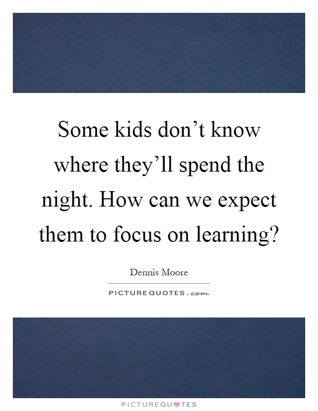 Some kids don't know where they'll spend the night. How can we expect them to focus on learning? Picture Quote #1