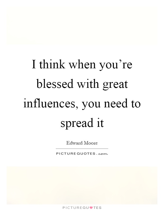 I think when you're blessed with great influences, you need to spread it Picture Quote #1