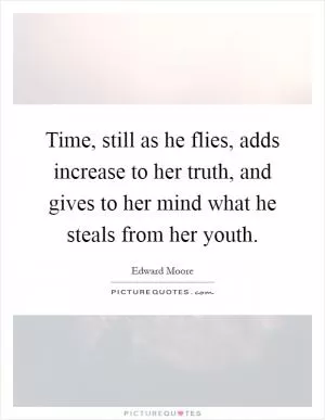 Time, still as he flies, adds increase to her truth, and gives to her mind what he steals from her youth Picture Quote #1