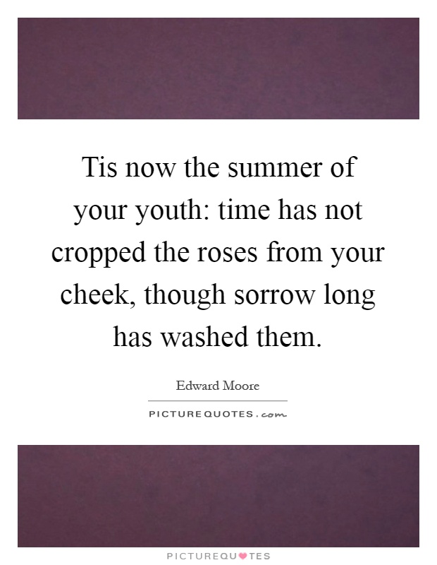Tis now the summer of your youth: time has not cropped the roses from your cheek, though sorrow long has washed them Picture Quote #1