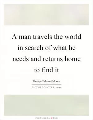A man travels the world in search of what he needs and returns home to find it Picture Quote #1