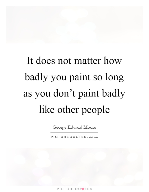 It does not matter how badly you paint so long as you don't paint badly like other people Picture Quote #1
