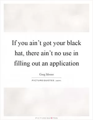 If you ain’t got your black hat, there ain’t no use in filling out an application Picture Quote #1