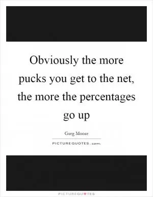 Obviously the more pucks you get to the net, the more the percentages go up Picture Quote #1