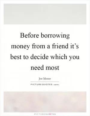 Before borrowing money from a friend it’s best to decide which you need most Picture Quote #1