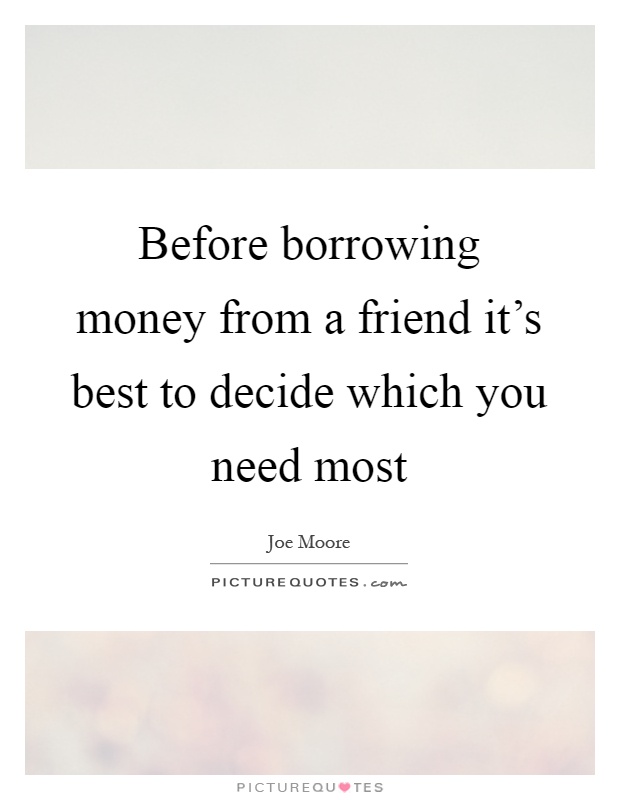 Before borrowing money from a friend it's best to decide which you need most Picture Quote #1