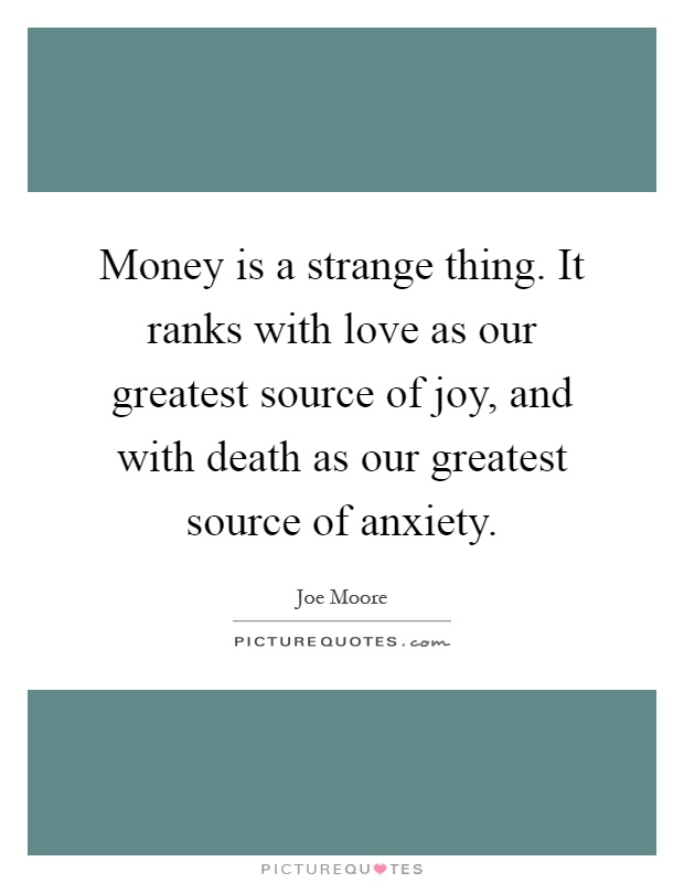 Money is a strange thing. It ranks with love as our greatest source of joy, and with death as our greatest source of anxiety Picture Quote #1