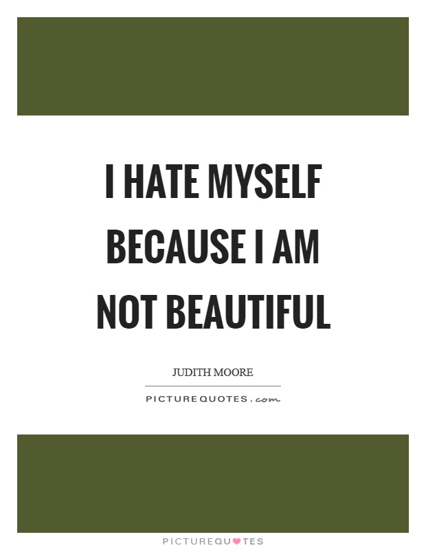 I hate myself because I am not beautiful Picture Quote #1