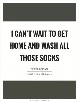 I can’t wait to get home and wash all those socks Picture Quote #1
