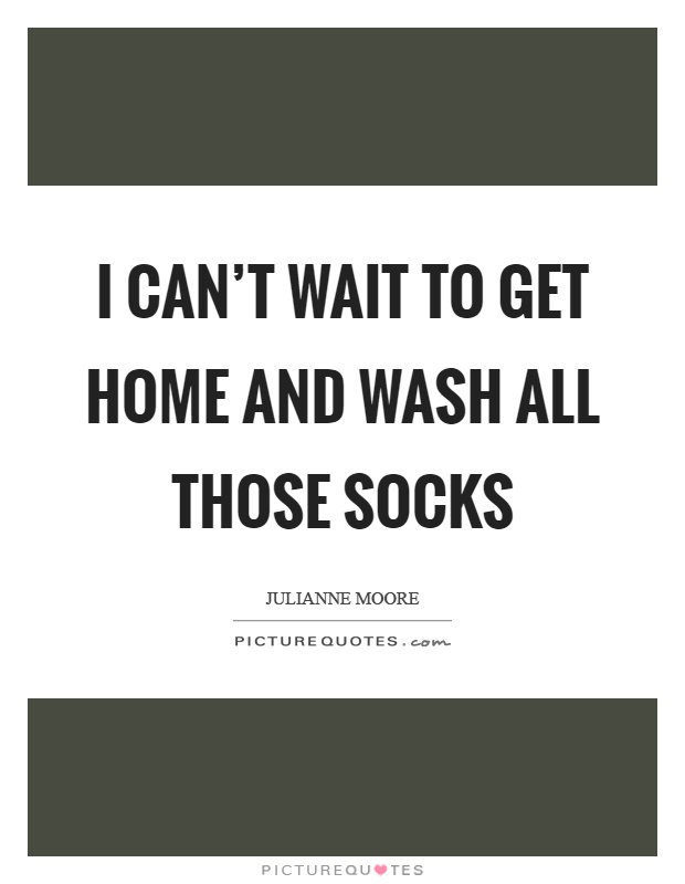 I can't wait to get home and wash all those socks Picture Quote #1