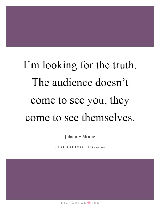 I'm looking for the truth. The audience doesn't come to see you, they come to see themselves Picture Quote #1