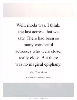 Well, rhoda was, I think, the last actress that we saw. There had been so many wonderful actresses who were close, really close. But there was no magical epiphany Picture Quote #1
