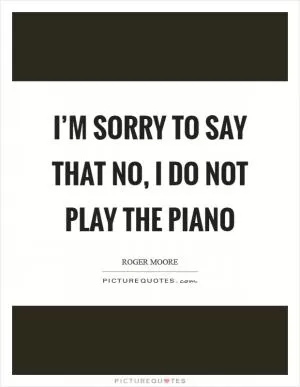 I’m sorry to say that no, I do not play the piano Picture Quote #1