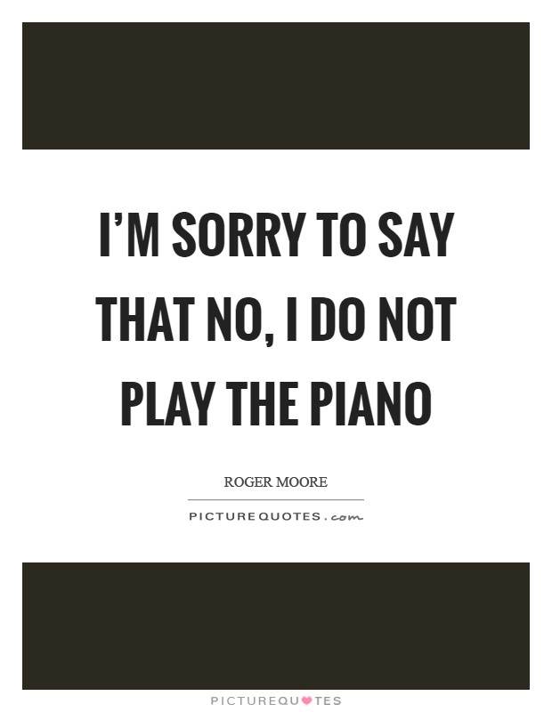I'm sorry to say that no, I do not play the piano Picture Quote #1
