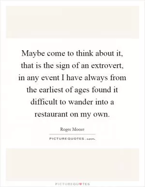 Maybe come to think about it, that is the sign of an extrovert, in any event I have always from the earliest of ages found it difficult to wander into a restaurant on my own Picture Quote #1