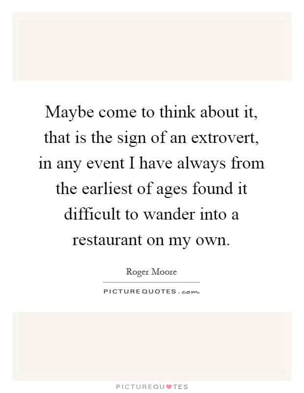 Maybe come to think about it, that is the sign of an extrovert, in any event I have always from the earliest of ages found it difficult to wander into a restaurant on my own Picture Quote #1
