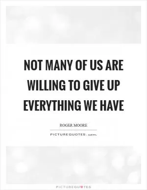 Not many of us are willing to give up everything we have Picture Quote #1