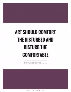 Art should comfort the disturbed and disturb the comfortable Picture Quote #1